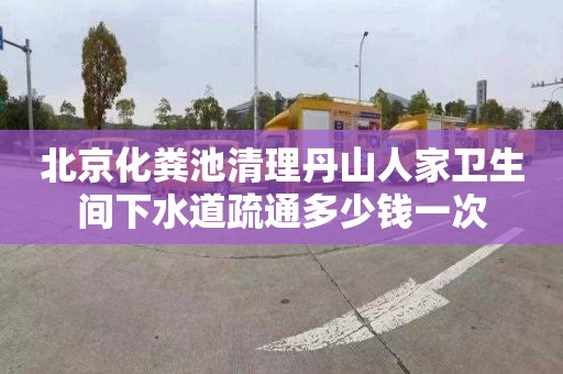北京化粪池清理丹山人家卫生间下水道疏通多少钱一次