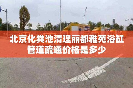 北京化粪池清理丽都雅苑浴缸管道疏通价格是多少