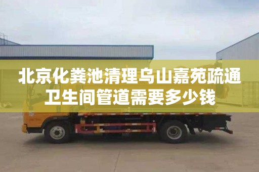 北京化粪池清理乌山嘉苑疏通卫生间管道需要多少钱