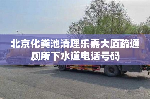 北京化粪池清理乐嘉大厦疏通厕所下水道电话号码