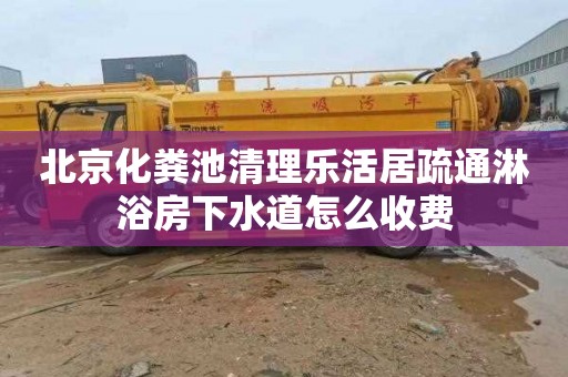 北京化粪池清理乐活居疏通淋浴房下水道怎么收费