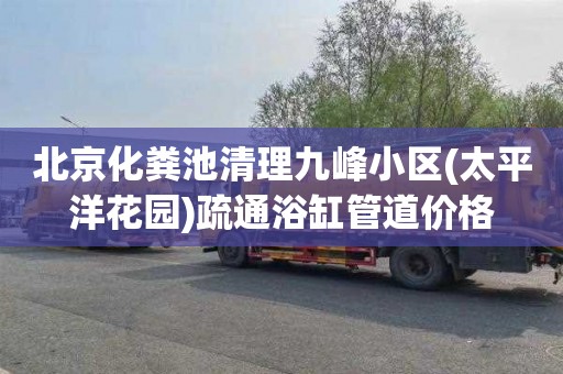 北京化粪池清理九峰小区(太平洋花园)疏通浴缸管道价格