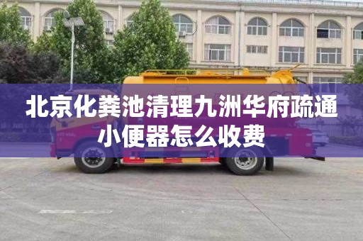 北京化粪池清理九洲华府疏通小便器怎么收费