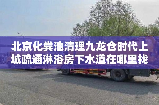 北京化粪池清理九龙仓时代上城疏通淋浴房下水道在哪里找