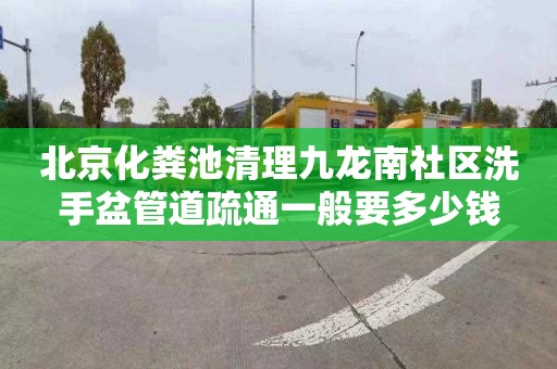 北京化粪池清理九龙南社区洗手盆管道疏通一般要多少钱