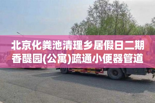 北京化粪池清理乡居假日二期香醍园(公寓)疏通小便器管道联系电话