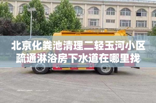 北京化粪池清理二轻玉河小区疏通淋浴房下水道在哪里找