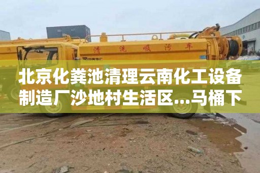 北京化粪池清理云南化工设备制造厂沙地村生活区...马桶下水道疏通一般多少钱
