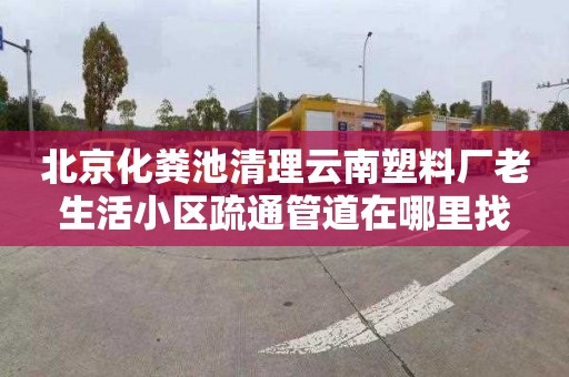 北京化粪池清理云南塑料厂老生活小区疏通管道在哪里找