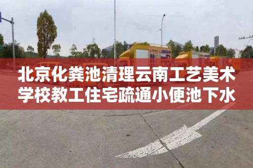 北京化粪池清理云南工艺美术学校教工住宅疏通小便池下水道价格表