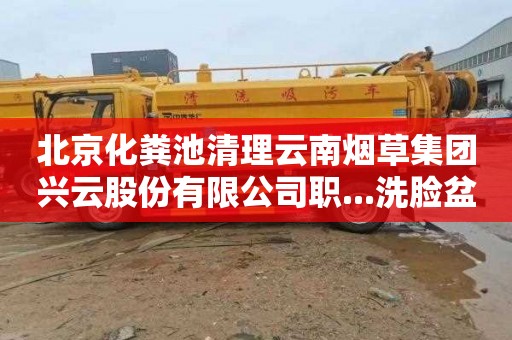 北京化粪池清理云南烟草集团兴云股份有限公司职...洗脸盆下水道疏通费用