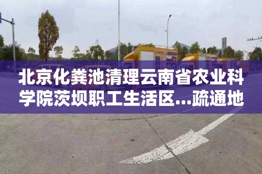 北京化粪池清理云南省农业科学院茨坝职工生活区...疏通地漏电话