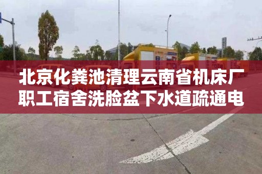 北京化粪池清理云南省机床厂职工宿舍洗脸盆下水道疏通电话号码