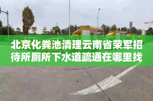 北京化粪池清理云南省荣军招待所厕所下水道疏通在哪里找