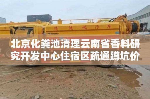 北京化粪池清理云南省香料研究开发中心住宿区疏通蹲坑价格表