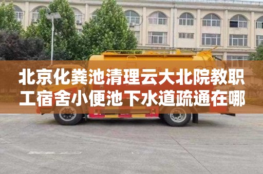 北京化粪池清理云大北院教职工宿舍小便池下水道疏通在哪里找