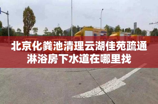 北京化粪池清理云湖佳苑疏通淋浴房下水道在哪里找
