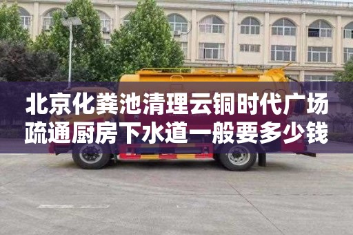北京化粪池清理云铜时代广场疏通厨房下水道一般要多少钱