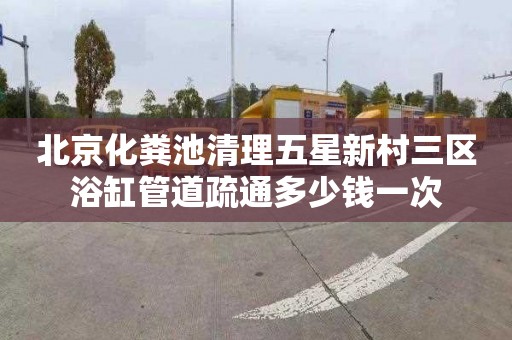 北京化粪池清理五星新村三区浴缸管道疏通多少钱一次