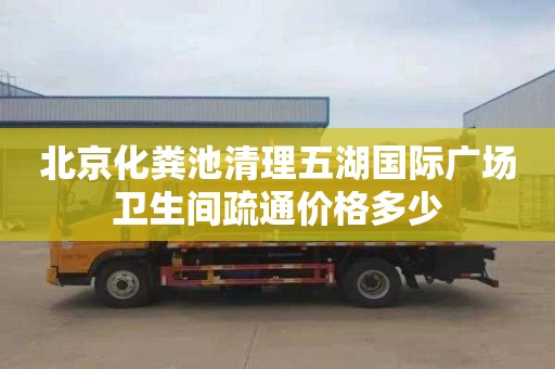 北京化粪池清理五湖国际广场卫生间疏通价格多少