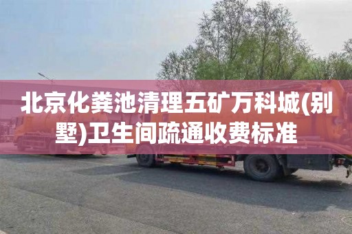 北京化粪池清理五矿万科城(别墅)卫生间疏通收费标准
