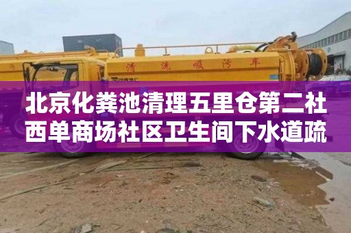 北京化粪池清理五里仓第二社西单商场社区卫生间下水道疏通多少钱