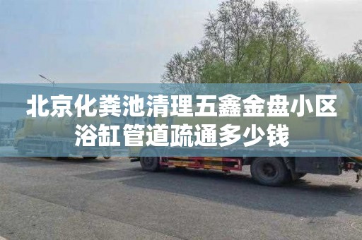 北京化粪池清理五鑫金盘小区浴缸管道疏通多少钱