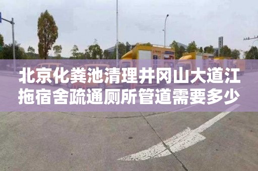 北京化粪池清理井冈山大道江拖宿舍疏通厕所管道需要多少钱
