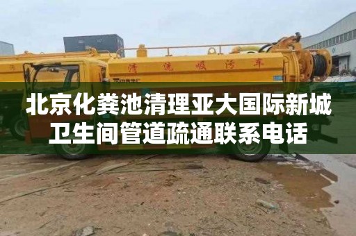 北京化粪池清理亚大国际新城卫生间管道疏通联系电话