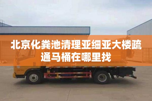 北京化粪池清理亚细亚大楼疏通马桶在哪里找