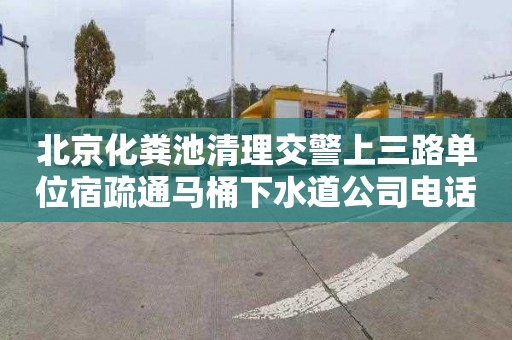 北京化粪池清理交警上三路单位宿疏通马桶下水道公司电话