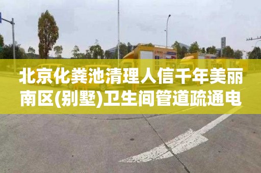 北京化粪池清理人信千年美丽南区(别墅)卫生间管道疏通电话号码