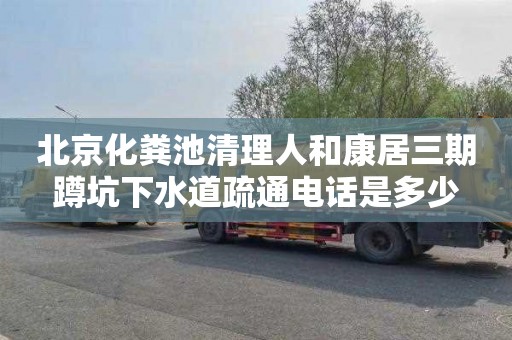 北京化粪池清理人和康居三期蹲坑下水道疏通电话是多少
