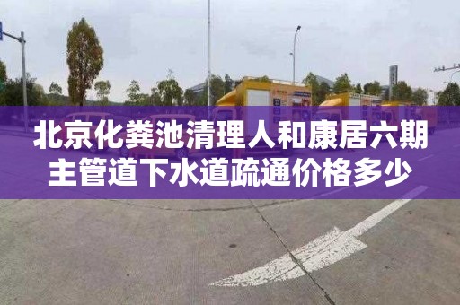北京化粪池清理人和康居六期主管道下水道疏通价格多少
