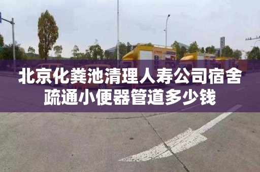 北京化粪池清理人寿公司宿舍疏通小便器管道多少钱