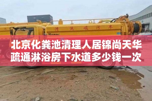 北京化粪池清理人居锦尚天华疏通淋浴房下水道多少钱一次