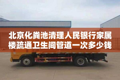 北京化粪池清理人民银行家属楼疏通卫生间管道一次多少钱