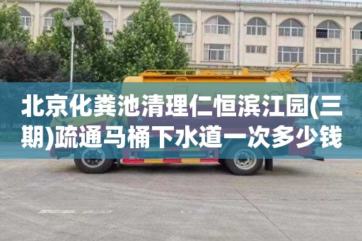 北京化粪池清理仁恒滨江园(三期)疏通马桶下水道一次多少钱