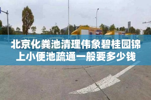 北京化粪池清理伟象碧桂园锦上小便池疏通一般要多少钱