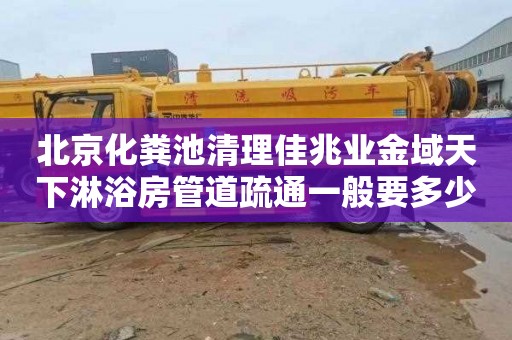 北京化粪池清理佳兆业金域天下淋浴房管道疏通一般要多少钱