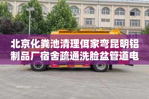 北京化粪池清理佴家弯昆明铝制品厂宿舍疏通洗脸盆管道电话