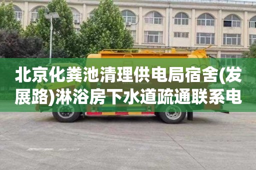 北京化粪池清理供电局宿舍(发展路)淋浴房下水道疏通联系电话