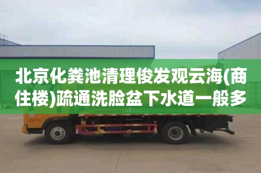 北京化粪池清理俊发观云海(商住楼)疏通洗脸盆下水道一般多少钱
