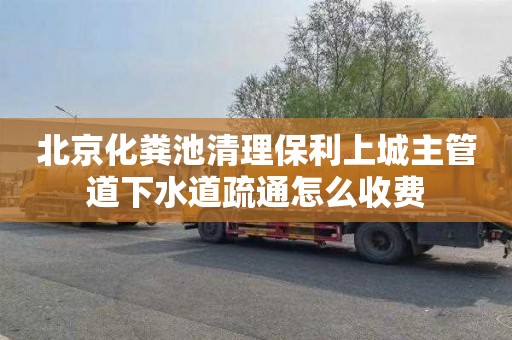北京化粪池清理保利上城主管道下水道疏通怎么收费