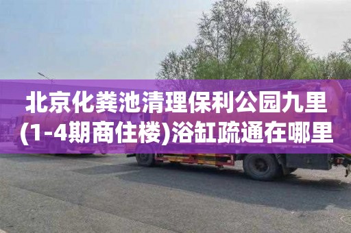 北京化粪池清理保利公园九里(1-4期商住楼)浴缸疏通在哪里找