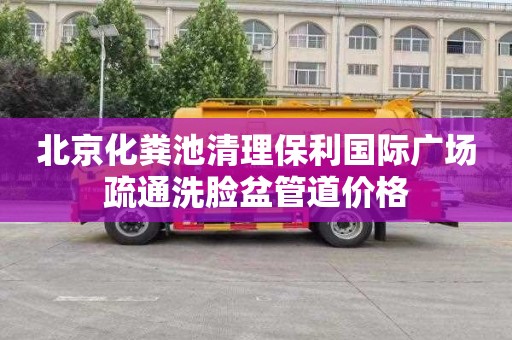 北京化粪池清理保利国际广场疏通洗脸盆管道价格