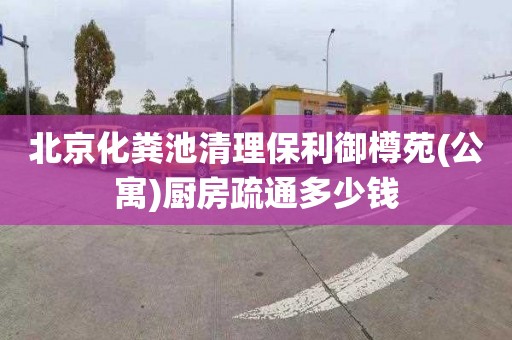 北京化粪池清理保利御樽苑(公寓)厨房疏通多少钱