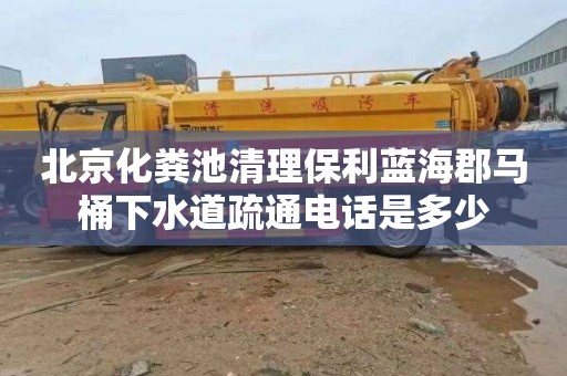北京化粪池清理保利蓝海郡马桶下水道疏通电话是多少