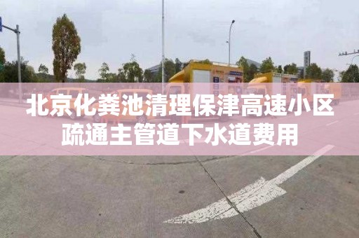 北京化粪池清理保津高速小区疏通主管道下水道费用