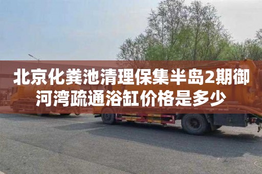 北京化粪池清理保集半岛2期御河湾疏通浴缸价格是多少